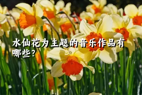 水仙花为主题的音乐作品有哪些？