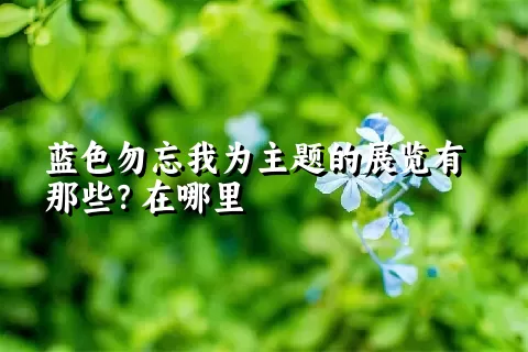 蓝色勿忘我为主题的展览有那些？在哪里