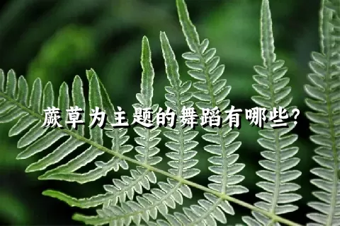 蕨草为主题的舞蹈有哪些？