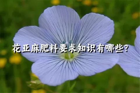 花亚麻肥料要求知识有哪些？