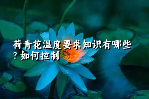 荷青花温度要求知识有哪些？如何控制