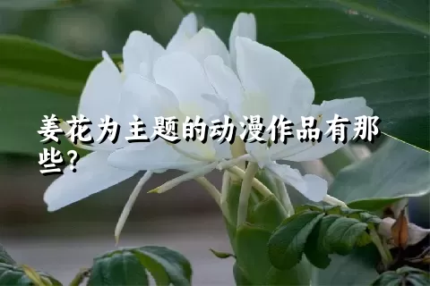 姜花为主题的动漫作品有那些？