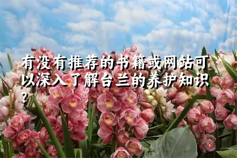 有没有推荐的书籍或网站可以深入了解台兰的养护知识？