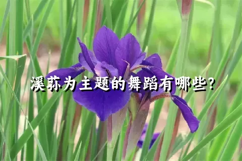 溪荪为主题的舞蹈有哪些？