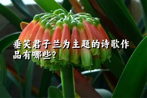 垂笑君子兰为主题的诗歌作品有哪些？