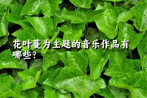 花叶蔓为主题的音乐作品有哪些？
