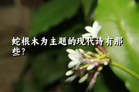 蛇根木为主题的现代诗有那些？