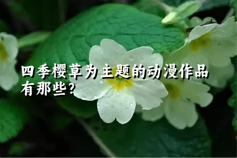 四季樱草为主题的动漫作品有那些？