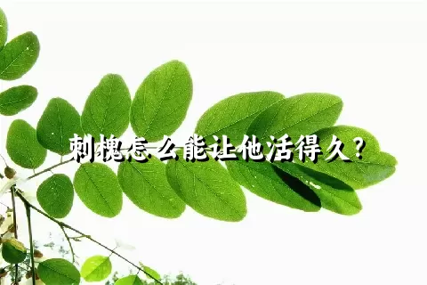 刺槐怎么能让他活得久？