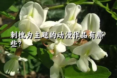 刺槐为主题的动漫作品有那些？