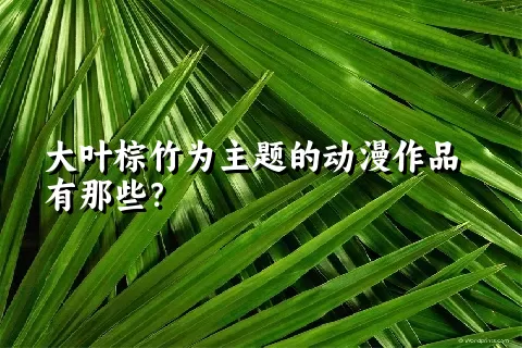 大叶棕竹为主题的动漫作品有那些？